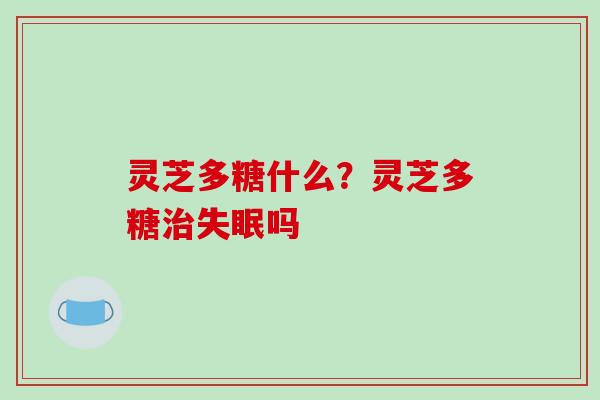 灵芝多糖什么?灵芝多糖吗 灵芝多糖什么?灵芝多糖吗
