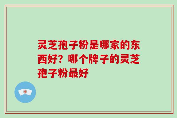 灵芝孢子粉是哪家的东西好?哪个牌子的灵芝孢子粉好 灵芝孢子粉是哪家的东西好?哪个牌子的灵芝孢子粉好