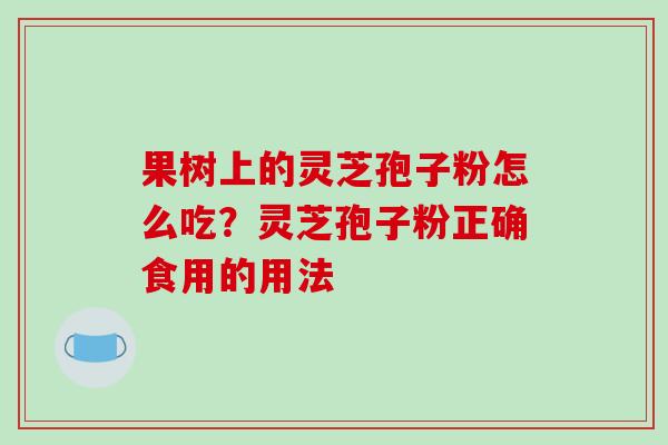 果树上的灵芝孢子粉怎么吃？灵芝孢子粉正确食用的用法