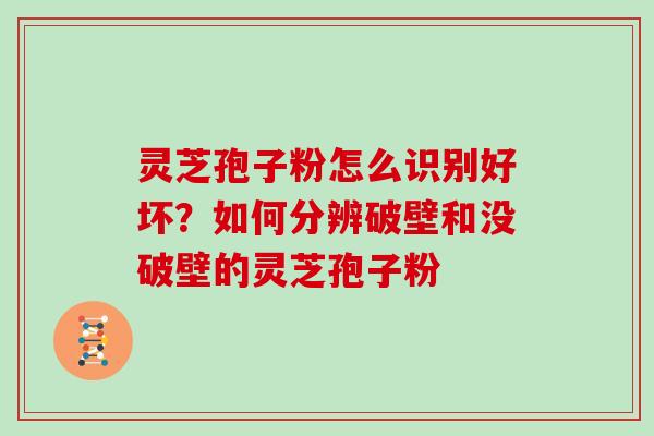 灵芝孢子粉怎么识别好坏?如何分辨破壁和没破壁的灵芝孢子粉 灵芝孢子粉怎么识别好坏?如何分辨破壁和没破壁的灵芝孢子粉