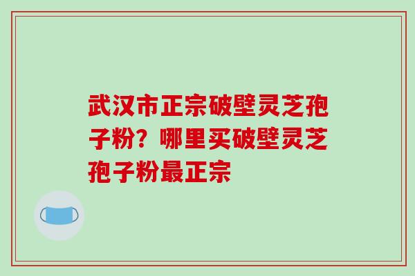 武汉市正宗破壁灵芝孢子粉?哪里买破壁灵芝孢子粉正宗 武汉市正宗破壁灵芝孢子粉?哪里买破壁灵芝孢子粉正宗
