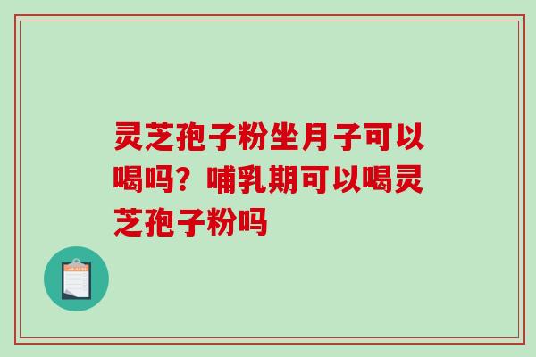 灵芝孢子粉坐月子可以喝吗？哺乳期可以喝灵芝孢子粉吗