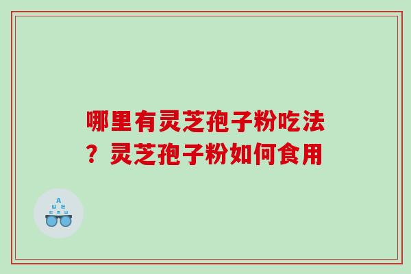 哪里有灵芝孢子粉吃法?灵芝孢子粉如何食用 哪里有灵芝孢子粉吃法?灵芝孢子粉如何食用