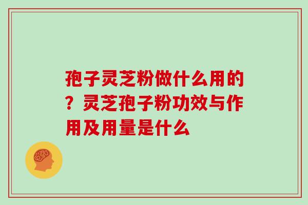 孢子灵芝粉做什么用的？灵芝孢子粉功效与作用及用量是什么