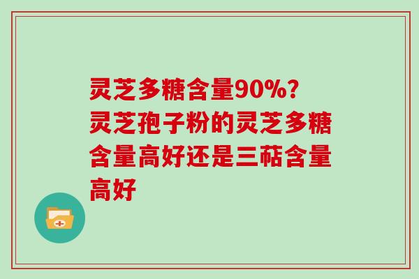 灵芝多糖含量90%?灵芝孢子粉的灵芝多糖含量高好还是三萜含量高好 灵芝多糖含量90%?灵芝孢子粉的灵芝多糖含量高好还是三萜含量高好