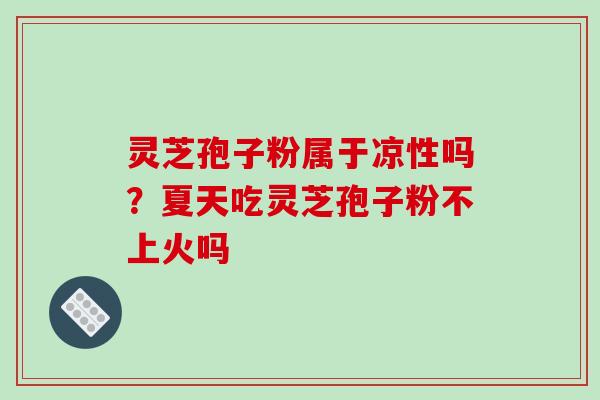 灵芝孢子粉属于凉性吗?夏天吃灵芝孢子粉不上火吗 灵芝孢子粉属于凉性吗?夏天吃灵芝孢子粉不上火吗