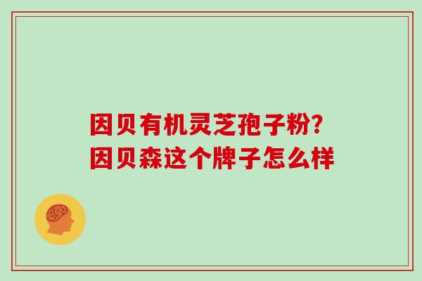 因贝有机灵芝孢子粉？因贝森这个牌子怎么样