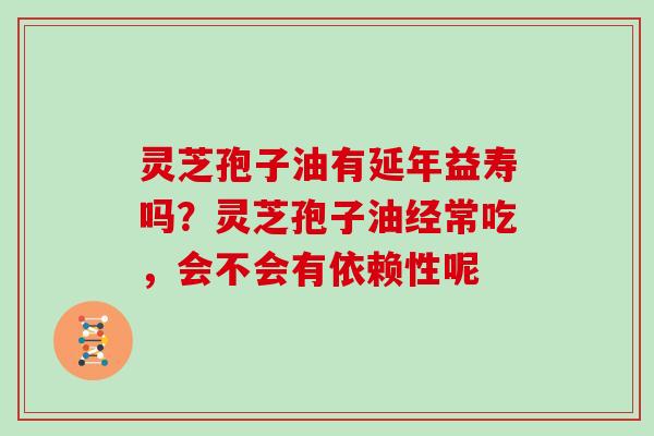 灵芝孢子油有延年益寿吗?灵芝孢子油经常吃,会不会有依赖性呢 灵芝孢子油有延年益寿吗?灵芝孢子油经常吃,会不会有依赖性呢