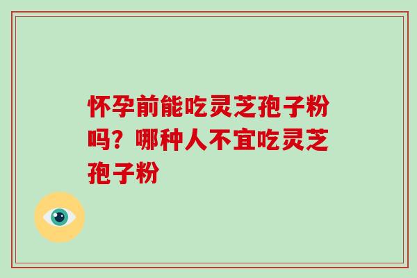 怀孕前能吃灵芝孢子粉吗?哪种人不宜吃灵芝孢子粉 怀孕前能吃灵芝孢子粉吗?哪种人不宜吃灵芝孢子粉