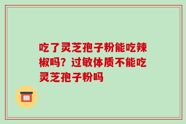 吃了灵芝孢子粉能吃辣椒吗?体质不能吃灵芝孢子粉吗 吃了灵芝孢子粉能吃辣椒吗?体质不能吃灵芝孢子粉吗