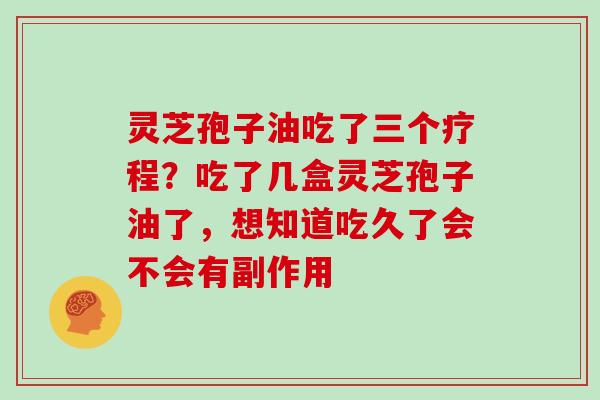 灵芝孢子油吃了三个疗程？吃了几盒灵芝孢子油了，想知道吃久了会不会有副作用
