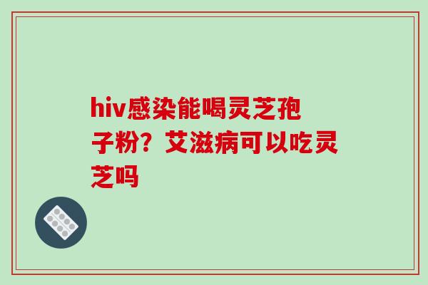 hiv能喝灵芝孢子粉?艾滋可以吃灵芝吗 hiv能喝灵芝孢子粉?艾滋可以吃灵芝吗