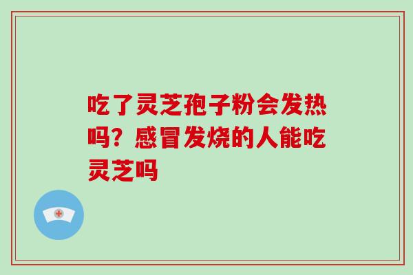 吃了灵芝孢子粉会发热吗?发烧的人能吃灵芝吗 吃了灵芝孢子粉会发热吗?发烧的人能吃灵芝吗