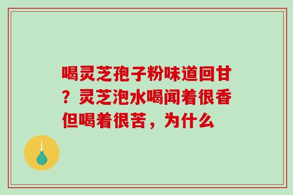 喝灵芝孢子粉味道回甘?灵芝泡水喝闻着很香但喝着很苦,为什么 喝灵芝孢子粉味道回甘?灵芝泡水喝闻着很香但喝着很苦,为什么