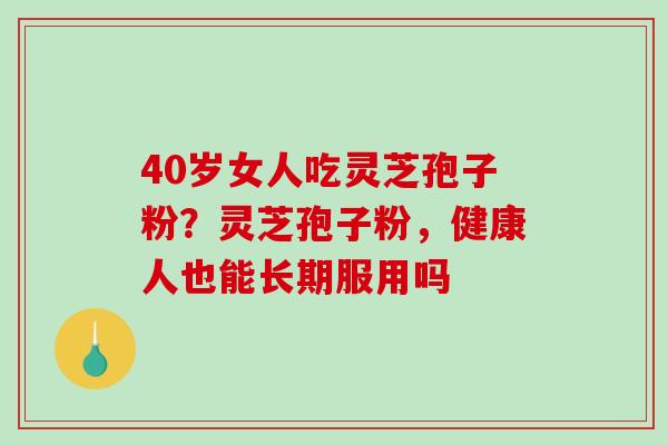 40岁女人吃灵芝孢子粉?灵芝孢子粉,健康人也能长期服用吗 40岁女人吃灵芝孢子粉?灵芝孢子粉,健康人也能长期服用吗