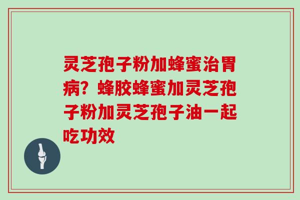 灵芝孢子粉加蜂蜜胃?蜂胶蜂蜜加灵芝孢子粉加灵芝孢子油一起吃功效 灵芝孢子粉加蜂蜜胃?蜂胶蜂蜜加灵芝孢子粉加灵芝孢子油一起吃功效