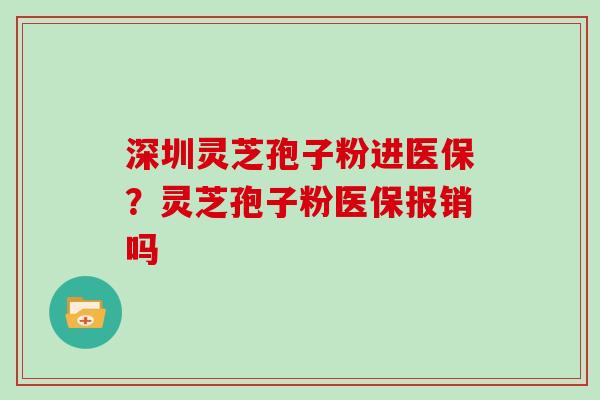 深圳灵芝孢子粉进医保?灵芝孢子粉医保报销吗 深圳灵芝孢子粉进医保?灵芝孢子粉医保报销吗