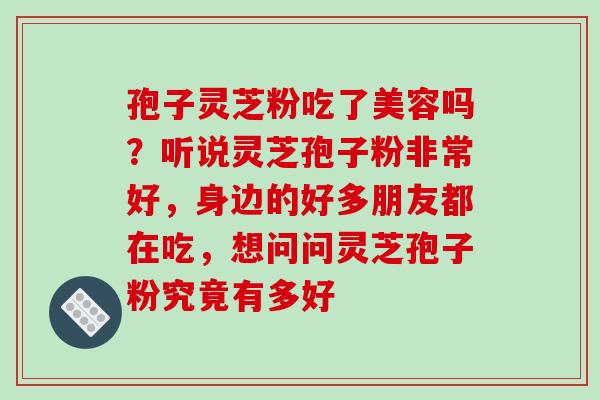 孢子灵芝粉吃了美容吗?听说灵芝孢子粉非常好,身边的好多朋友都在吃,想问问灵芝孢子粉究竟有多好 孢子灵芝粉吃了美容吗?听说灵芝孢子粉非常好,身边的好多朋友都在吃,想问问灵芝孢子粉究竟有多好