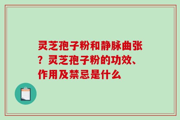 灵芝孢子粉和静脉曲张?灵芝孢子粉的功效、作用及禁忌是什么 灵芝孢子粉和静脉曲张?灵芝孢子粉的功效、作用及禁忌是什么