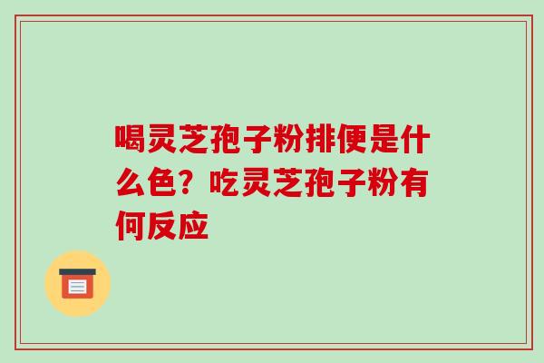 喝灵芝孢子粉排便是什么色?吃灵芝孢子粉有何反应 喝灵芝孢子粉排便是什么色?吃灵芝孢子粉有何反应