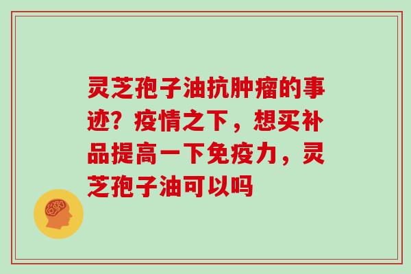 灵芝孢子油抗的事迹?疫情之下,想买补品提高一下免疫力,灵芝孢子油可以吗 灵芝孢子油抗的事迹?疫情之下,想买补品提高一下免疫力,灵芝孢子油可以吗