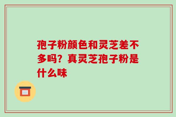 孢子粉颜色和灵芝差不多吗?真灵芝孢子粉是什么味 孢子粉颜色和灵芝差不多吗?真灵芝孢子粉是什么味