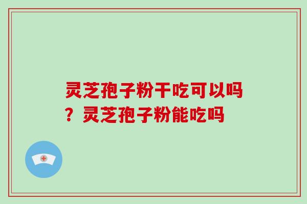 灵芝孢子粉干吃可以吗?灵芝孢子粉能吃吗 灵芝孢子粉干吃可以吗?灵芝孢子粉能吃吗