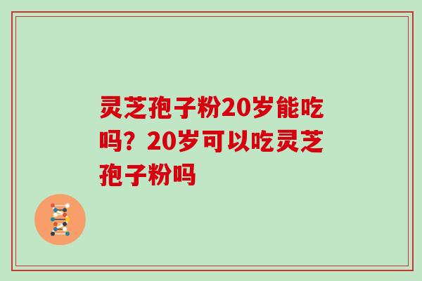 灵芝孢子粉20岁能吃吗?20岁可以吃灵芝孢子粉吗 灵芝孢子粉20岁能吃吗?20岁可以吃灵芝孢子粉吗