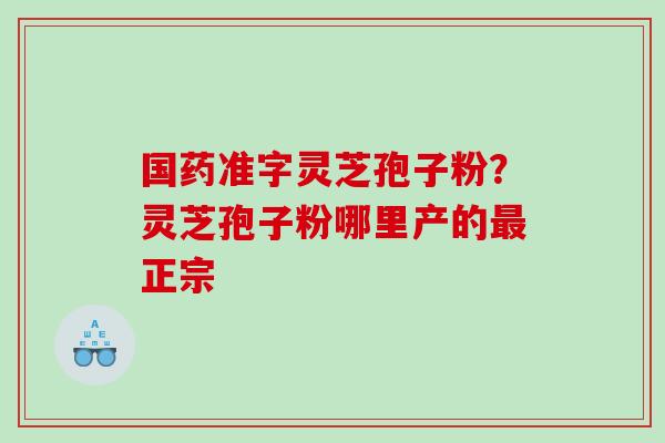 国药准字灵芝孢子粉?灵芝孢子粉哪里产的正宗 国药准字灵芝孢子粉?灵芝孢子粉哪里产的正宗