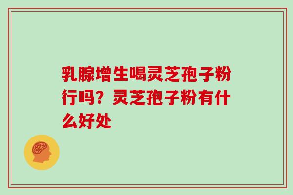 乳腺增生喝灵芝孢子粉行吗?灵芝孢子粉有什么好处 乳腺增生喝灵芝孢子粉行吗?灵芝孢子粉有什么好处
