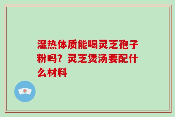 湿热体质能喝灵芝孢子粉吗?灵芝煲汤要配什么材料 湿热体质能喝灵芝孢子粉吗?灵芝煲汤要配什么材料