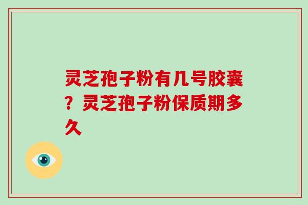 灵芝孢子粉有几号胶囊?灵芝孢子粉保质期多久 灵芝孢子粉有几号胶囊?灵芝孢子粉保质期多久