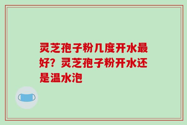 灵芝孢子粉几度开水好?灵芝孢子粉开水还是温水泡 灵芝孢子粉几度开水好?灵芝孢子粉开水还是温水泡