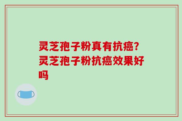 灵芝孢子粉真有抗？灵芝孢子粉抗效果好吗