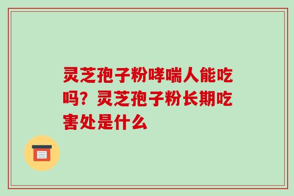 灵芝孢子粉人能吃吗?灵芝孢子粉长期吃害处是什么 灵芝孢子粉人能吃吗?灵芝孢子粉长期吃害处是什么