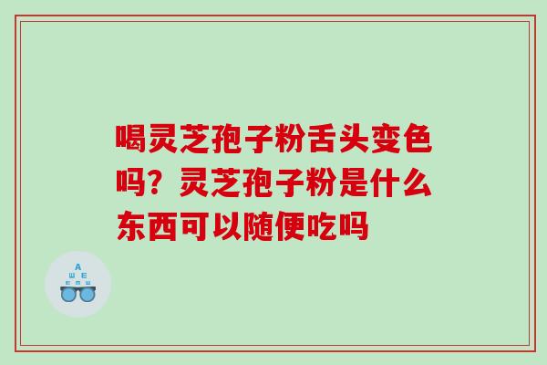 喝灵芝孢子粉舌头变色吗？灵芝孢子粉是什么东西可以随便吃吗