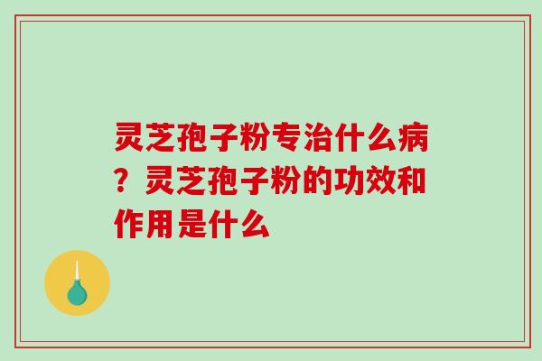 灵芝孢子粉专什么?灵芝孢子粉的功效和作用是什么 灵芝孢子粉专什么?灵芝孢子粉的功效和作用是什么