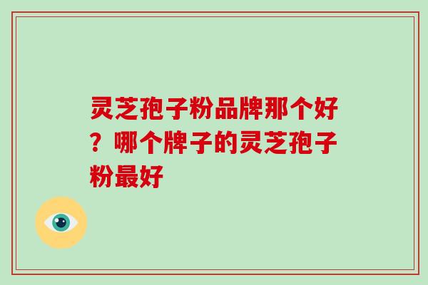 灵芝孢子粉品牌那个好?哪个牌子的灵芝孢子粉好 灵芝孢子粉品牌那个好?哪个牌子的灵芝孢子粉好
