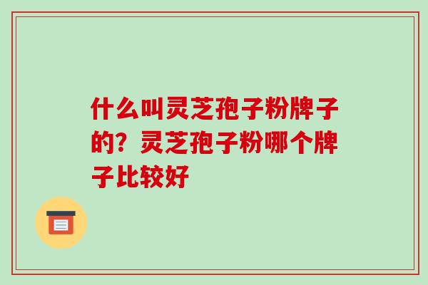 什么叫灵芝孢子粉牌子的？灵芝孢子粉哪个牌子比较好