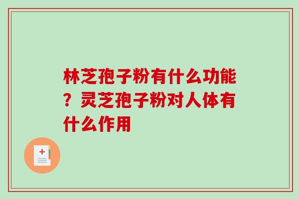 林芝孢子粉有什么功能?灵芝孢子粉对人体有什么作用 林芝孢子粉有什么功能?灵芝孢子粉对人体有什么作用