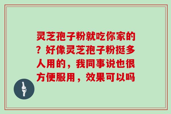 灵芝孢子粉就吃你家的？好像灵芝孢子粉挺多人用的，我同事说也很方便服用，效果可以吗