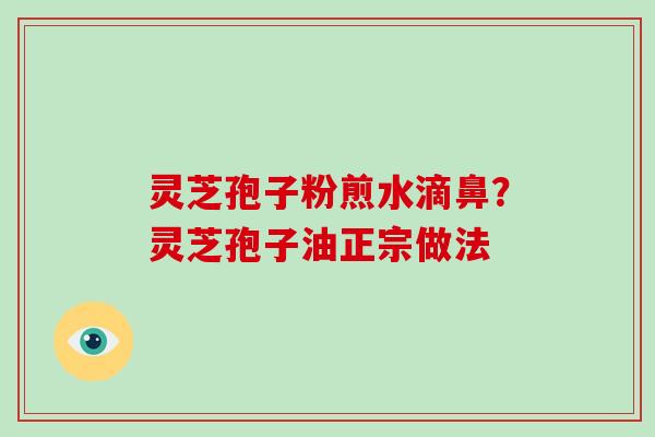 灵芝孢子粉煎水滴鼻?灵芝孢子油正宗做法 灵芝孢子粉煎水滴鼻?灵芝孢子油正宗做法