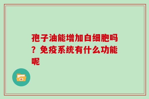 孢子油能增加吗?免疫系统有什么功能呢 孢子油能增加吗?免疫系统有什么功能呢