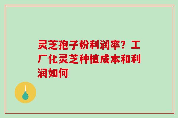 灵芝孢子粉利润率？工厂化灵芝种植成本和利润如何