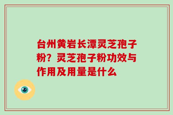 台州黄岩长潭灵芝孢子粉?灵芝孢子粉功效与作用及用量是什么 台州黄岩长潭灵芝孢子粉?灵芝孢子粉功效与作用及用量是什么