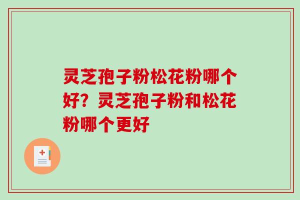 灵芝孢子粉松花粉哪个好?灵芝孢子粉和松花粉哪个更好 灵芝孢子粉松花粉哪个好?灵芝孢子粉和松花粉哪个更好