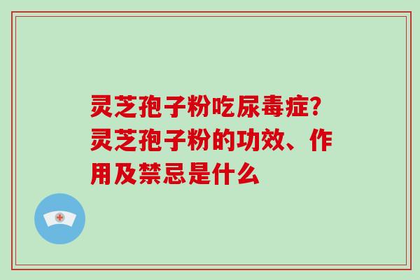 灵芝孢子粉吃尿毒症？灵芝孢子粉的功效、作用及禁忌是什么