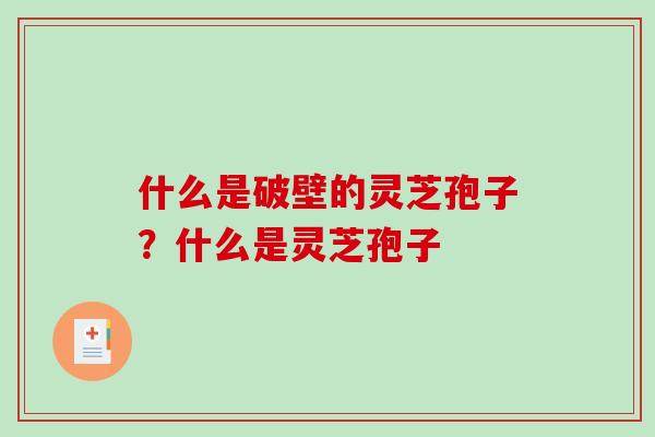 什么是破壁的灵芝孢子?什么是灵芝孢子 什么是破壁的灵芝孢子?什么是灵芝孢子