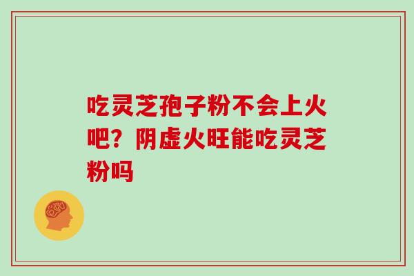吃灵芝孢子粉不会上火吧？阴虚火旺能吃灵芝粉吗