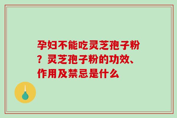 孕妇不能吃灵芝孢子粉?灵芝孢子粉的功效、作用及禁忌是什么 孕妇不能吃灵芝孢子粉?灵芝孢子粉的功效、作用及禁忌是什么